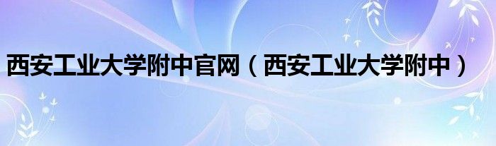 西安工業(yè)大學(xué)附中官網(wǎng)（西安工業(yè)大學(xué)附中）