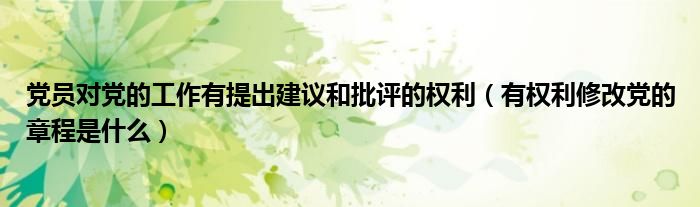黨員對(duì)黨的工作有提出建議和批評(píng)的權(quán)利（有權(quán)利修改黨的章程是什么）