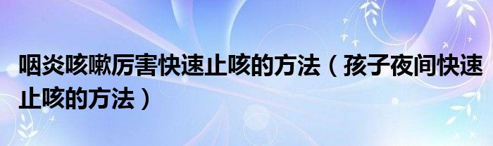 咽炎咳嗽厲害快速止咳的方法（孩子夜間快速止咳的方法）