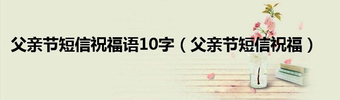 父親節(jié)短信祝福語10字（父親節(jié)短信祝福）