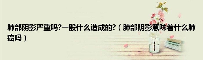 肺部陰影嚴(yán)重嗎?一般什么造成的?（肺部陰影意味著什么肺癌嗎）