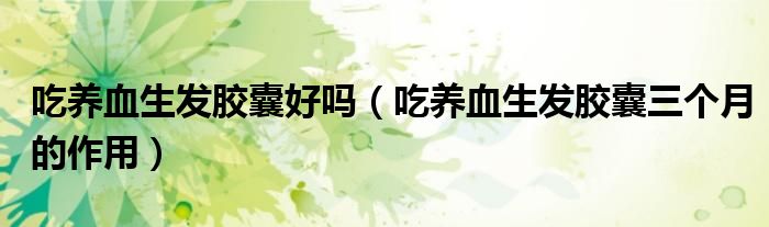 吃養(yǎng)血生發(fā)膠囊好嗎（吃養(yǎng)血生發(fā)膠囊三個(gè)月的作用）