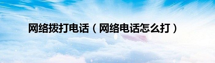 網(wǎng)絡(luò)撥打電話（網(wǎng)絡(luò)電話怎么打）