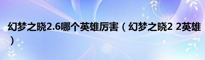 幻夢之曉2.6哪個英雄厲害（幻夢之曉2 2英雄）