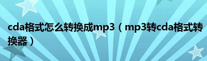 cda格式怎么轉換成mp3（mp3轉cda格式轉換器）