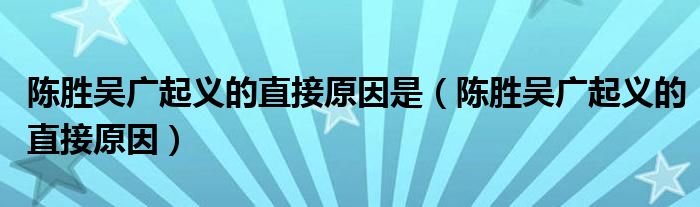 陳勝吳廣起義的直接原因是（陳勝吳廣起義的直接原因）