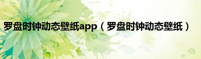 羅盤時(shí)鐘動(dòng)態(tài)壁紙app（羅盤時(shí)鐘動(dòng)態(tài)壁紙）