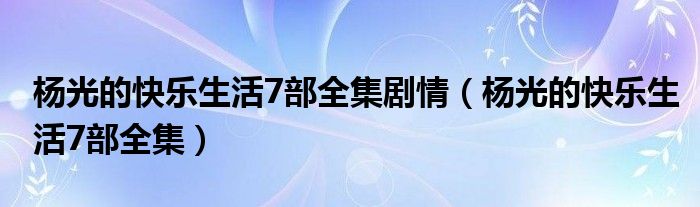 楊光的快樂生活7部全集劇情（楊光的快樂生活7部全集）