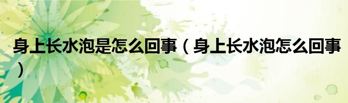 身上長(zhǎng)水泡是怎么回事（身上長(zhǎng)水泡怎么回事）