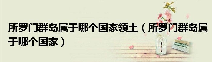 所羅門群島屬于哪個國家領土（所羅門群島屬于哪個國家）