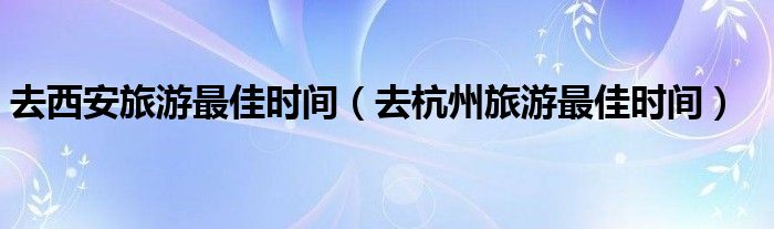 去西安旅游最佳時(shí)間（去杭州旅游最佳時(shí)間）