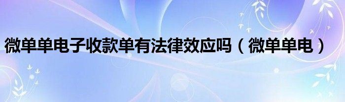 微單單電子收款單有法律效應(yīng)嗎（微單單電）