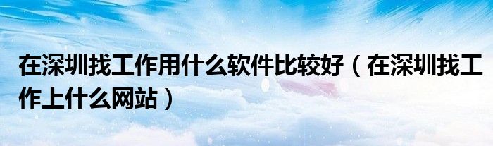 在深圳找工作用什么軟件比較好（在深圳找工作上什么網(wǎng)站）