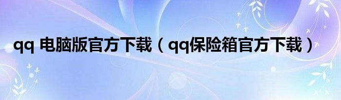 qq 電腦版官方下載（qq保險箱官方下載）