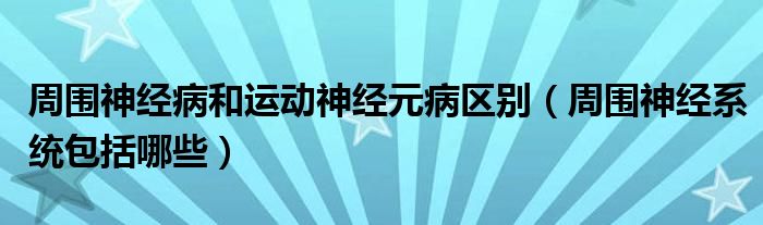 周圍神經(jīng)病和運(yùn)動神經(jīng)元病區(qū)別（周圍神經(jīng)系統(tǒng)包括哪些）