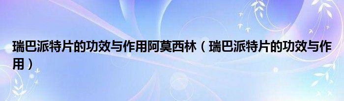瑞巴派特片的功效與作用阿莫西林（瑞巴派特片的功效與作用）