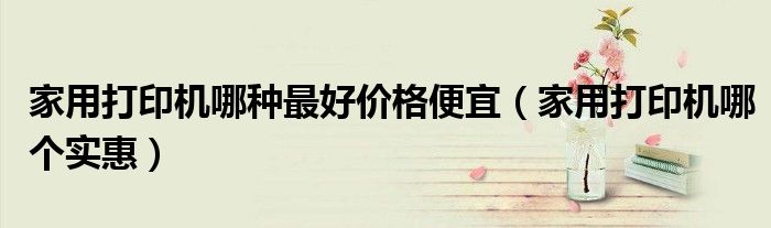 家用打印機哪種最好價格便宜（家用打印機哪個實惠）