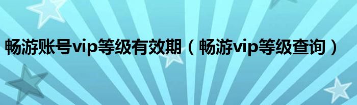 暢游賬號vip等級有效期（暢游vip等級查詢）