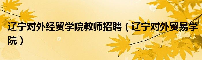 遼寧對外經(jīng)貿(mào)學(xué)院教師招聘（遼寧對外貿(mào)易學(xué)院）