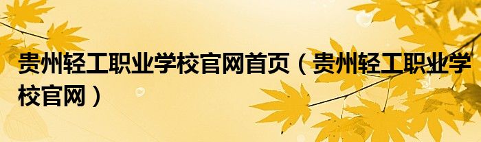 貴州輕工職業(yè)學(xué)校官網(wǎng)首頁（貴州輕工職業(yè)學(xué)校官網(wǎng)）