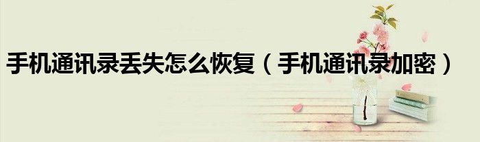 手機(jī)通訊錄丟失怎么恢復(fù)（手機(jī)通訊錄加密）
