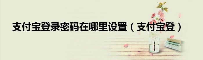 支付寶登錄密碼在哪里設置（支付寶登）