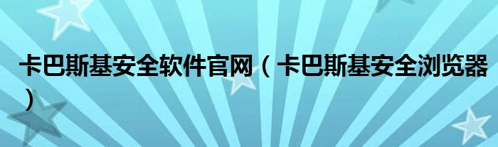 卡巴斯基安全軟件官網(wǎng)（卡巴斯基安全瀏覽器）
