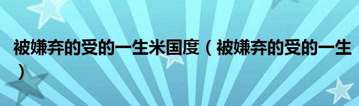 被嫌棄的受的一生米國度（被嫌棄的受的一生）