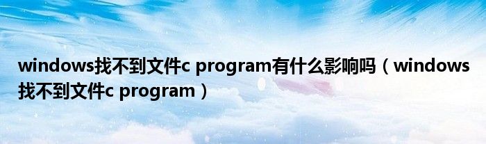 windows找不到文件c program有什么影響嗎（windows找不到文件c program）