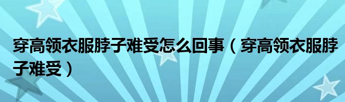 穿高領(lǐng)衣服脖子難受怎么回事（穿高領(lǐng)衣服脖子難受）