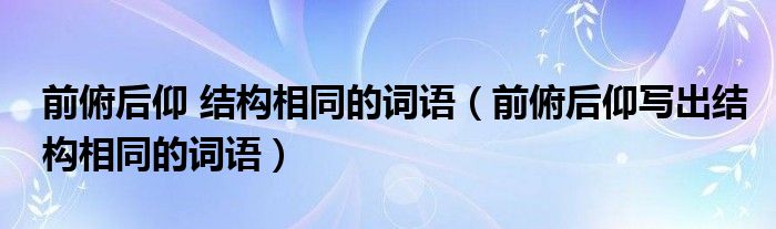 前俯后仰 結(jié)構(gòu)相同的詞語（前俯后仰寫出結(jié)構(gòu)相同的詞語）