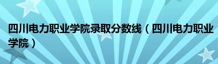 四川電力職業(yè)學院錄取分數(shù)線（四川電力職業(yè)學院）