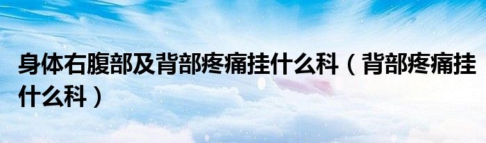 身體右腹部及背部疼痛掛什么科（背部疼痛掛什么科）