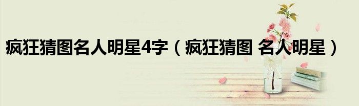 瘋狂猜圖名人明星4字（瘋狂猜圖 名人明星）