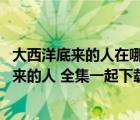 大西洋底來的人在哪里能看（怎么樣或在哪可以使 大西洋底來的人 全集一起下載下來）