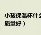 小孩保溫杯什么牌子質(zhì)量好（保溫杯什么牌子質(zhì)量好）