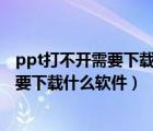 ppt打不開需要下載什么軟件（為什么打不開這壓縮文件 需要下載什么軟件）