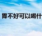 胃不好可以喝什么飲料（胃不好可以喝什么）