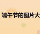 端午節(jié)的圖片大全高清（端午節(jié)的圖片大全）