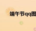 端午節(jié)qq圖片大全（端午節(jié)qq圖片）
