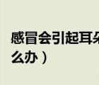 感冒會(huì)引起耳朵堵塞嗎（感冒引起的耳朵疼怎么辦）