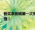 新買來鐵鍋第一次用要怎么處理（新買的鐵鍋第一次怎么處理）