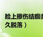 臉上擦傷結痂多久脫落正常（臉上擦傷結痂多久脫落）