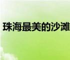 珠海最美的沙灘在哪里（珠海海邊哪里好玩）