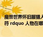 魔獸世界懷舊服獵人的護(hù)符任務(wù)在哪里接（ldquo 獵人的護(hù)符 rdquo 人物在哪里接）