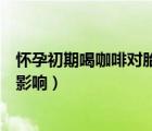 懷孕初期喝咖啡對(duì)胎兒有影響嗎（懷孕初期睡電熱毯有什么影響）