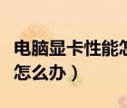電腦顯卡性能怎么調(diào)最高（電腦顯卡設(shè)置太低怎么辦）
