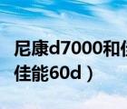 尼康d7000和佳能60d怎么選（尼康d7000和佳能60d）
