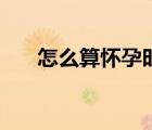 怎么算懷孕時間的（怎么算懷孕時間）