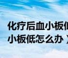 化療后血小板低怎么辦要吃些什么（化療后血小板低怎么辦）